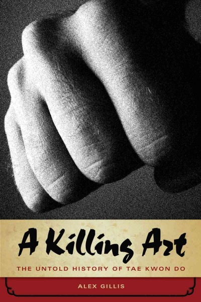 A killing art : the untold history of Tae kwon do / Alex Gillis.