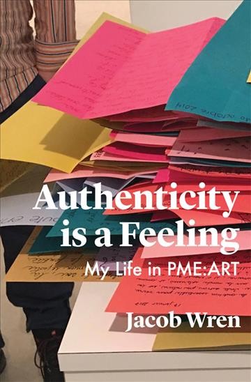 Authenticity is a feeling : my life in PME-ART / by Jacob Wren ; with contributions from Caroline Dubois, Richard Ducharme, Claudia Fancello, Marie Claire Forté, Adam Kinner, Sylvie Lachance, Nadia Ross, Yves Sheriff, Kathrin Tiedemann and Ashlea Watkin ; with an afterword by Kathrin Tiedemann.