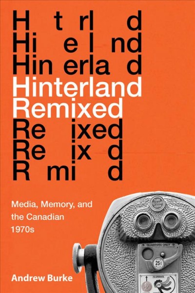 Hinterland remixed : media, memory, and the Canadian 1970s / Andrew Burke.