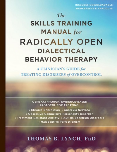 The skills training manual for Radically open dialectical behavior therapy : a clinician's guide for treating disorders of overcontrol / Thomas R. Lynch.