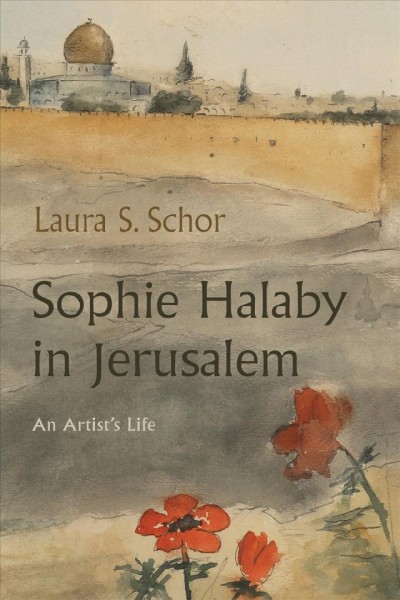 Sophie Halaby in Jerusalem : an artist's life / Laura S. Schor ; with a foreword by Kamal Boullata.
