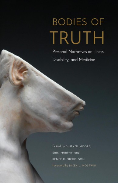 Bodies of truth : personal narratives on illness, disability, and medicine / edited by Dinty W. Moore, Erin Murphy, and Renee K. Nicholson ; foreword by Jacek L. Mostwin.