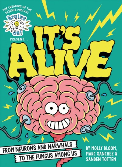Brains on! presents...it's alive : from neurons and narwhals to the fungus among us / Molly Bloom, Sanden Totten, and Marc Sanchez.