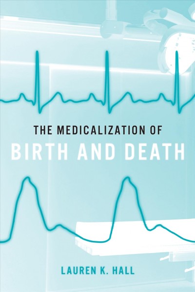 The medicalization of birth and death / Lauren K. Hall.