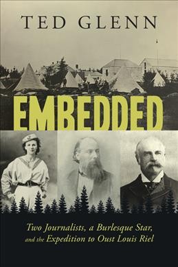 Embedded : two journalists, a burlesque star, and the expedition to oust Louis Riel / Ted Glenn.