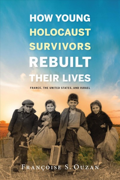 How young Holocaust survivors rebuilt their lives : France, the United States, and Israel / Fran�coise S. Ouzan.