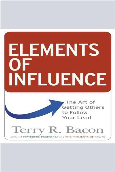 Elements of influence [electronic resource] : The art of getting others to follow your lead. Bacon Terry R.