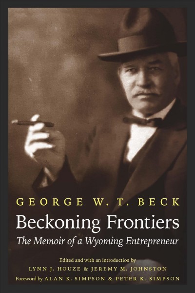 Beckoning frontiers : the memoir of a Wyoming entrepreneur / George W.T. Beck ; edited and with an introduction by Lynn J. Houze and Jeremy M. Johnston ; foreword by Alan K. Simpson and Peter K. Simpson ; afterword by Betty Jane Gerber, George Beck's granddaughter.