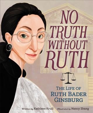 No truth without Ruth : the life of Ruth Bader Ginsburg / by Kathleen Krull ; illustrated by Nancy Zhang.