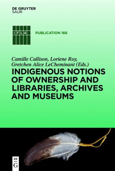 Indigenous notions of ownership and libraries, archives and museums / edited by Camille Callison, Loriene Roy and Gretchen Alice LeCheminant.
