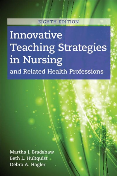 Innovative teaching strategies in nursing and related health professions / [edited by] Martha J. Bradshaw (PhD, RN, Consultant, Professional Writing, Nursing Education, Dallas, Texas), Beth L. Hultquist (PhD, RN, CNE, Clinical Assistant Professor, Louise Herrington School of Nursing, Baylor University, Dallas, Texas), Debra Hagler (PhD, RN, Clinical Professor, Edison College of Nursing and Health Innovation, Arizona State University, Phoenix, AZ).