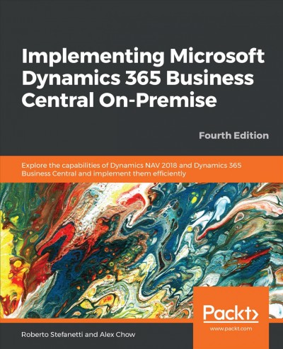 Implementing Microsoft Dynamics 365 Business Central On-Premise : Explore the capabilities of Dynamics NAV 2018 and Dynamics 365 Business Central and implement them efficiently, 4th Edition. / Stefanetti, Roberto|Chow, Alex.