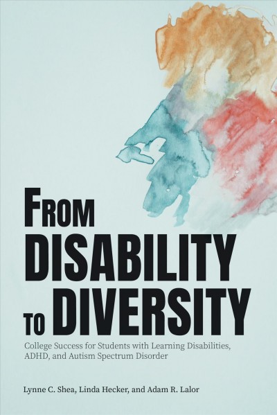 From disability to diversity : college success for students with learning disabilities, ADHD, and autism spectrum disorder / Lynne C. Shea, Linda Hecker, and Adam R. Lalor.