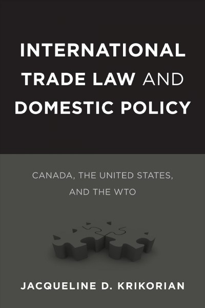 International trade law and domestic policy : Canada, the United States, and the WTO / Jacqueline D. Krikorian.