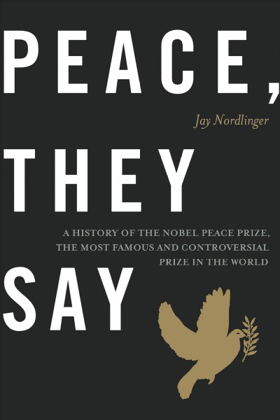 Peace, They Say : a History of the Nobel Peace Prize, the Most Famous and Controversial Prize in the World.