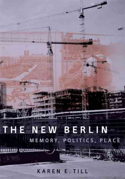 The new Berlin : memory, politics, place / Karen E. Till.