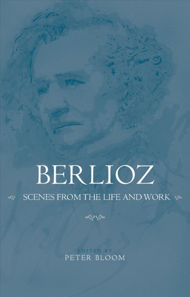 Berlioz : scenes from the life and work / edited by Peter Bloom.