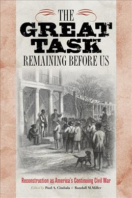 The great task remaining before us : Reconstruction as America's continuing Civil War / edited by Paul A. Cimbala and Randall M. Miller.