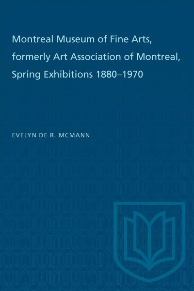 Montreal Museum of Fine Arts, formerly Art Association of Montreal : spring exhibitions 1880-1970 / Evelyn de R. McMann.