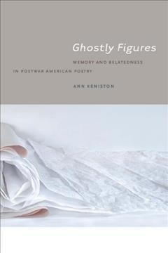 Ghostly figures : memory and belatedness in postwar American poetry / Ann Keniston.