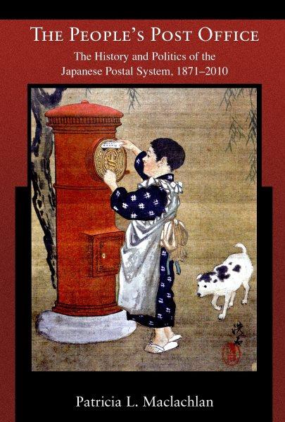 The people's post office : the history and politics of the Japanese postal system, 1871-2010 / Patricia L. Maclachlan.