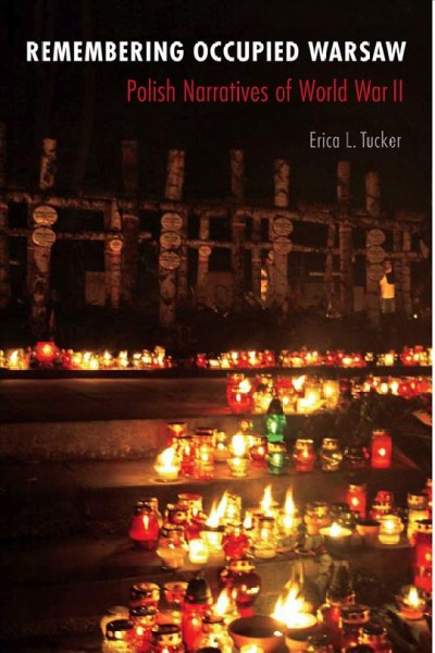 Remembering occupied Warsaw : Polish narratives of World War II / Erica L. Tucker.