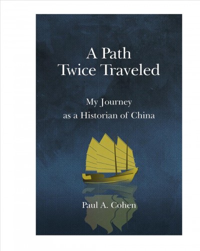 A path twice traveled : my journey as a historian of China / Paul A. Cohen.