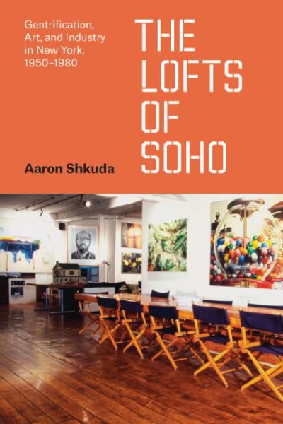 The lofts of SoHo : gentrification, art, and industry in New York, 1950-1980 / Aaron Shkuda.