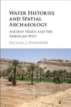 Water histories and spatial archaeology : ancient Yemen and the American West / Michael J. Harrower, Johns Hopkins University.