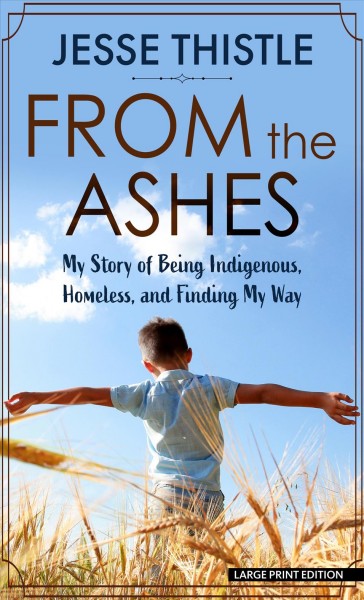 From the ashes : my story of being indigenous, homeless, and finding my way / Jesse Thistle.