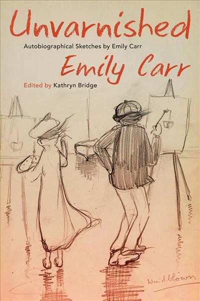 Unvarnished : autobiographical sketches by Emily Carr / by Emily Carr ; edited by Kathryn Bridge.