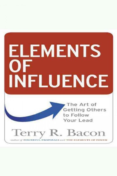 Elements of influence : the art of getting others to follow your lead [electronic resource] / Terry R. Bacon.