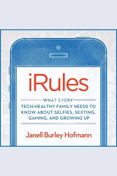 IRules : what every tech-healthy family needs to know about selfies, sexting, gaming, and growing up [electronic resource] / Janell Burley Hofmann.