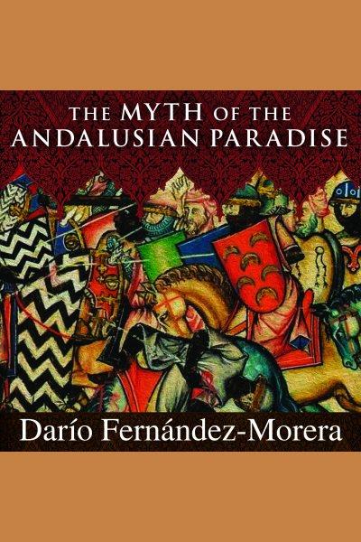 The myth of the Andalusian paradise : Muslims, Christians, and Jews under Islamic rule in medieval Spain [electronic resource] / Darío Fernández-Morera.