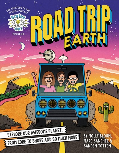 Brains on! presents... Road trip earth : explore our awesome planet, from core to shore and so much more / Molly Bloom, Marc Sanchez, and Sanden Totten ; with Megan E. Bryant.