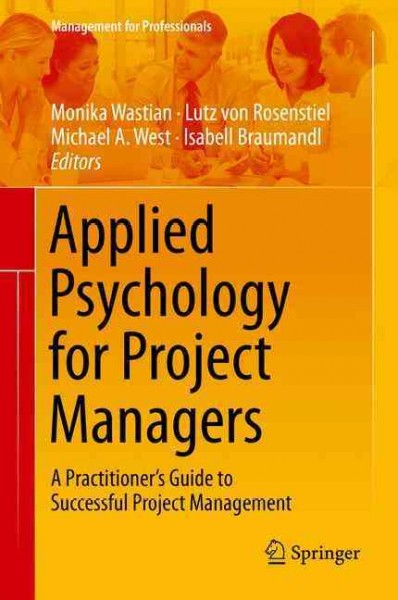 Applied psychology for project managers : a practitioner's guide to successful project management / Monika Wastian, Lutz von Rosenstiel, Michael A. West, Isabell Braumandl, editors.