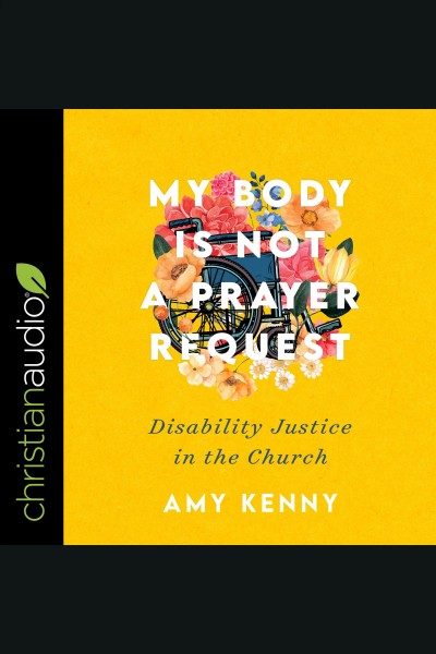 My body is not a prayer request : disability justice in the church [electronic resource] / Amy Kenny.