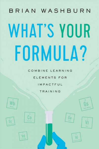 What's your formula? : combine learning elements for impactful training / Brian Washburn.