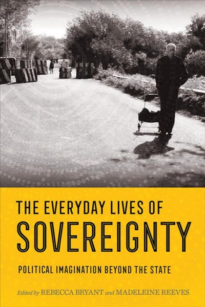 The everyday lives of sovereignty : political imagination beyond the state / edited by Rebecca Bryant and Madeleine Reeves.