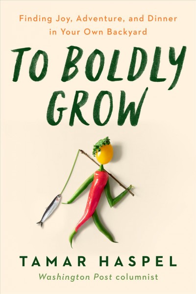 To boldly grow : finding joy, adventure, and dinner in your own backyard / Tamar Haspel.