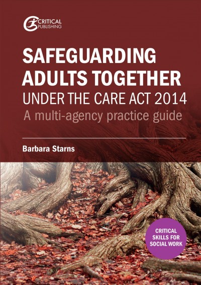 Safeguarding adults together under the Care Act 2014 : a multi-agency practice guide / Barbara Starns.