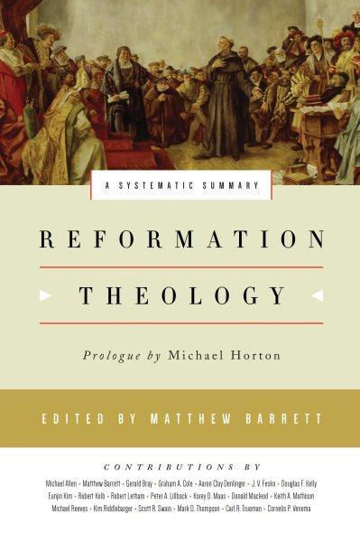 Reformation theology : a systematic summary / edited by Matthew Barrett ; prologue by Michael Horton.