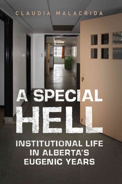 A Special Hell : Institutional Life in Alberta's Eugenic Years / Claudia Malacrida.