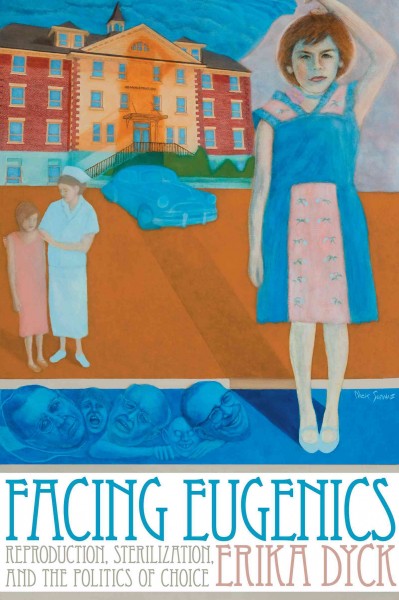 Facing Eugenics : Reproduction, Sterilization, and the Politics of Choice / Erika Dyck.