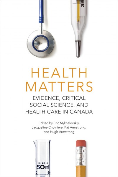 Health Matters : Evidence, Critical Social Science, and Health Care in Canada / ed. by Hugh Armstrong, Jacqueline Choiniere, Eric Mykhalovskiy, Pat Armstrong.