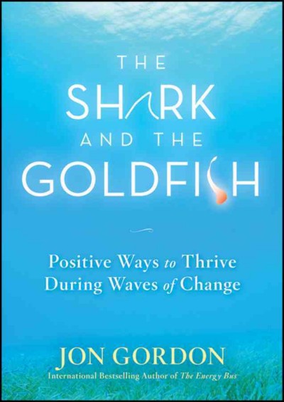 The shark and the goldfish : positive ways to thrive during waves of change / Jon Gordon.
