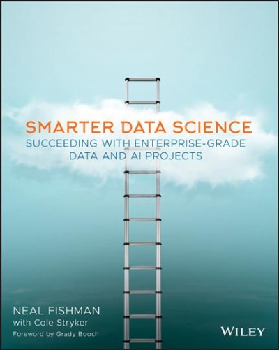 Smarter data science : succeeding with enterprise-grade data and AI projects / Neal Fishman with Cole Stryker.