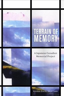 Terrain of memory : a Japanese Canadian memorial project / Kirsten Emiko McAllister.