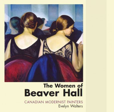 The women of Beaver Hall [electronic resource] : Canadian modernist painters / Evelyn Walters.