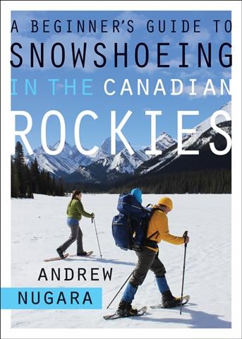 A beginner's guide to snowshoeing in the Canadian Rockies / Andrew Nugara.